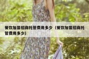 餐饮加盟招商托管费用多少（餐饮加盟招商托管费用多少）