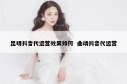 昆明抖音代运营效果如何  曲靖抖音代运营