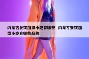 内蒙古餐饮加盟小吃有哪些  内蒙古餐饮加盟小吃有哪些品牌