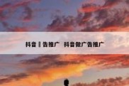 抖音萵告推广  抖音做广告推广