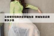 云南餐饮招商创业粥铺加盟  粥铺加盟店需要多少钱