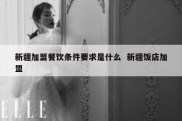 新疆加盟餐饮条件要求是什么  新疆饭店加盟