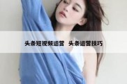 头条短视频运营  头条运营技巧
