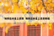 如何在抖音上卖货  如何在抖音上卖货教程