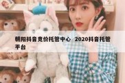 朝阳抖音竞价托管中心  2020抖音托管平台