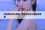抖音粉丝怎么增加  抖音粉丝怎么增加亲密度