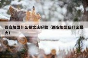 西安加盟什么餐饮店好做（西安加盟店什么最火）