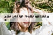 加盟餐饮项目高校  学校最火的餐饮项目加盟