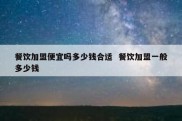 餐饮加盟便宜吗多少钱合适  餐饮加盟一般多少钱