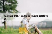 抖音代运营卖产品违法吗  抖音代运营挣钱吗