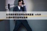北京国际餐饮连锁加盟展直播  cch2021国际餐饮连锁加盟展