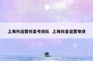 上海代运营抖音号团队  上海抖音运营带货