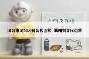 汉台市汉台区抖音代运营  襄阳抖音代运营