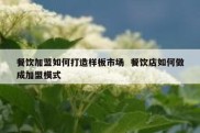 餐饮加盟如何打造样板市场  餐饮店如何做成加盟模式