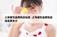 上海餐饮品牌拓店加盟  上海餐饮品牌拓店加盟费多少