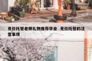 竞价托管老师礼物推荐毕业  竞价托管的注意事项