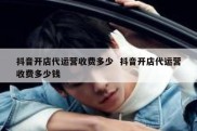 抖音开店代运营收费多少  抖音开店代运营收费多少钱