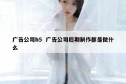 广告公司h5  广告公司后期制作都是做什么