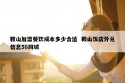 鞍山加盟餐饮成本多少合适  鞍山饭店外兑信息58同城