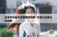 企业号抖音代运营策划招聘  抖音代运营公司招聘