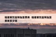 福建餐饮连锁加盟费用  福建餐饮连锁加盟费用多少钱