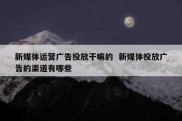 新媒体运营广告投放干嘛的  新媒体投放广告的渠道有哪些