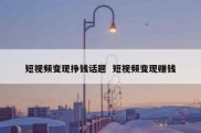 短视频变现挣钱话题  短视频变现赚钱