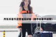 丹东抖音代运营谁家好做（四平抖音代运营）