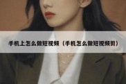 手机上怎么做短视频（手机怎么做短视频剪）