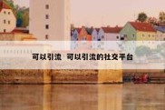 可以引流  可以引流的社交平台