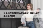 抖音小店开通后怎么开始卖货  抖音小店开通后怎么操作