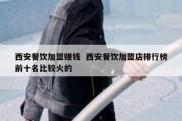 西安餐饮加盟赚钱  西安餐饮加盟店排行榜前十名比较火的