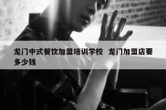 龙门中式餐饮加盟培训学校  龙门加盟店要多少钱