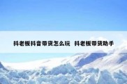 抖老板抖音带货怎么玩  抖老板带货助手