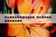 怀化餐饮米粉加盟标准价格  怀化餐饮米粉加盟标准价格表
