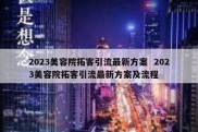 2023美容院拓客引流最新方案  2023美容院拓客引流最新方案及流程