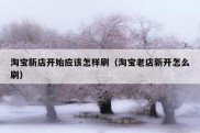淘宝新店开始应该怎样刷（淘宝老店新开怎么刷）