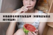 安徽最著名的餐饮加盟品牌（安徽饭店加盟店排行榜品牌）