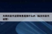 大同抖音代运营销售是做什么的（临汾抖音代运营）