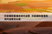 抖音国际直播卖货代运营  抖音国际直播卖货代运营怎么做