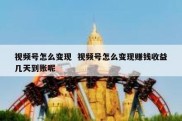 视频号怎么变现  视频号怎么变现赚钱收益几天到账呢