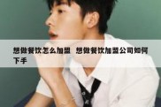 想做餐饮怎么加盟  想做餐饮加盟公司如何下手