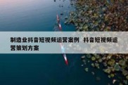 制造业抖音短视频运营案例  抖音短视频运营策划方案