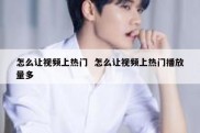 怎么让视频上热门  怎么让视频上热门播放量多