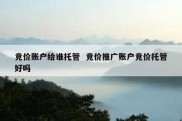 竞价账户给谁托管  竞价推广账户竞价托管好吗