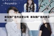 朋友圈广告代运营公司  朋友圈广告代理公司