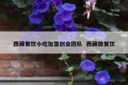 西藏餐饮小吃加盟创业团队  西藏做餐饮