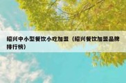绍兴中小型餐饮小吃加盟（绍兴餐饮加盟品牌排行榜）