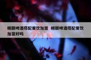 精酿啤酒搭配餐饮加盟  精酿啤酒搭配餐饮加盟好吗