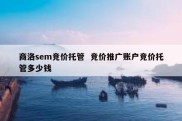 商洛sem竞价托管  竞价推广账户竞价托管多少钱